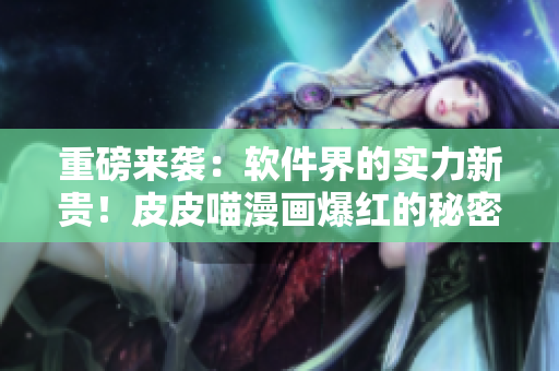 重磅來襲：軟件界的實(shí)力新貴！皮皮喵漫畫爆紅的秘密！