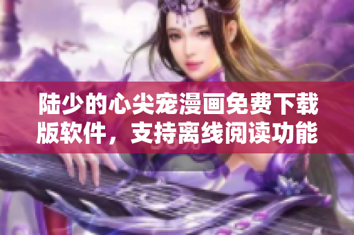 陸少的心尖寵漫畫免費下載版軟件，支持離線閱讀功能