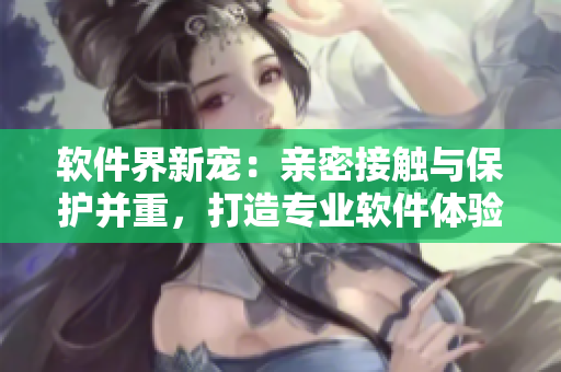 軟件界新寵：親密接觸與保護并重，打造專業(yè)軟件體驗