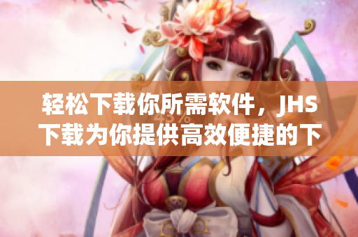 輕松下載你所需軟件，JHS下載為你提供高效便捷的下載服務(wù)