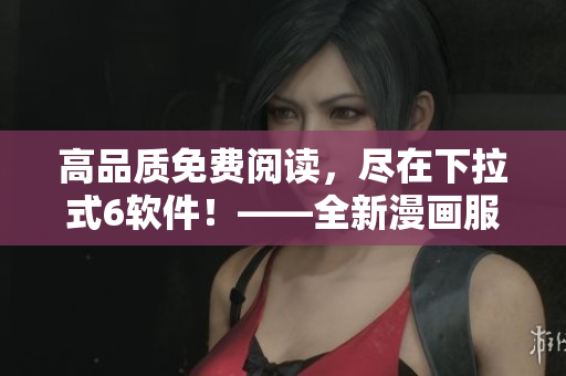 高品質(zhì)免費(fèi)閱讀，盡在下拉式6軟件！——全新漫畫服務(wù)來襲