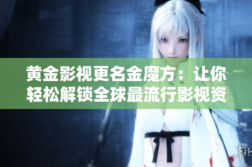 黃金影視更名金魔方：讓你輕松解鎖全球最流行影視資源！