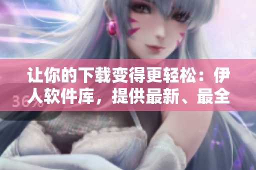 讓你的下載變得更輕松：伊人軟件庫，提供最新、最全的軟件下載資源！