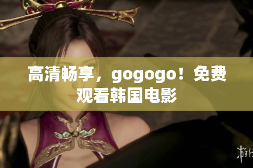 高清暢享，gogogo！免費觀看韓國電影