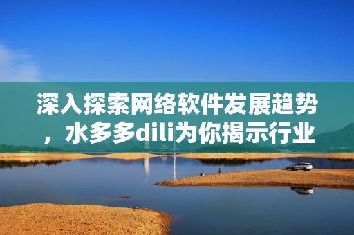 深入探索網(wǎng)絡(luò)軟件發(fā)展趨勢(shì)，水多多dili為你揭示行業(yè)最新動(dòng)態(tài)