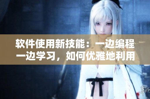 軟件使用新技能：一邊編程一邊學(xué)習(xí)，如何優(yōu)雅地利用軟件開發(fā)工具？