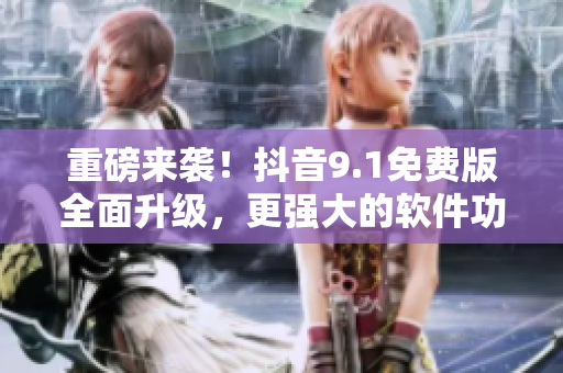 重磅來襲！抖音9.1免費(fèi)版全面升級，更強(qiáng)大的軟件功能等你來體驗(yàn)！