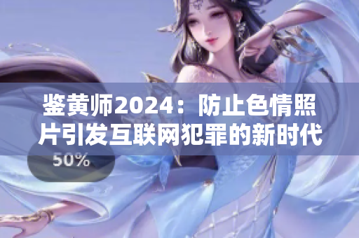鑒黃師2024：防止色情照片引發(fā)互聯網犯罪的新時代