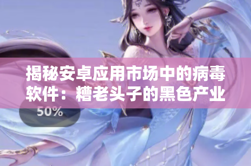 揭秘安卓應(yīng)用市場(chǎng)中的病毒軟件：糟老頭子的黑色產(chǎn)業(yè)鏈