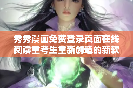 秀秀漫畫(huà)免費(fèi)登錄頁(yè)面在線閱讀重考生重新創(chuàng)造的新軟件界面