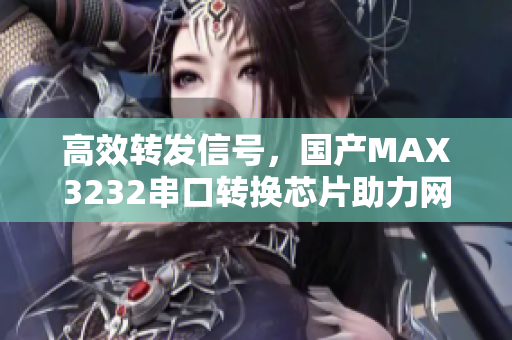 高效轉(zhuǎn)發(fā)信號，國產(chǎn)MAX3232串口轉(zhuǎn)換芯片助力網(wǎng)絡(luò)軟件傳輸