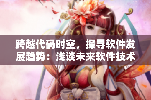 跨越代碼時(shí)空，探尋軟件發(fā)展趨勢(shì)：淺談未來(lái)軟件技術(shù)特點(diǎn)與趨勢(shì)