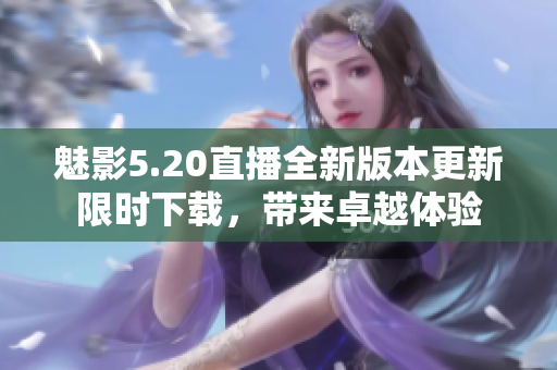 魅影5.20直播全新版本更新限時(shí)下載，帶來(lái)卓越體驗(yàn)