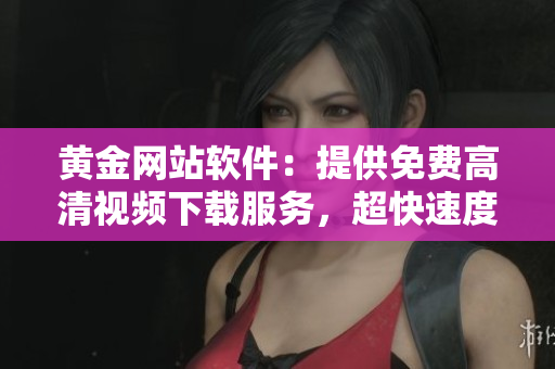 黃金網(wǎng)站軟件：提供免費高清視頻下載服務(wù)，超快速度讓你獨愛它！