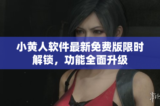 小黃人軟件最新免費(fèi)版限時(shí)解鎖，功能全面升級(jí)