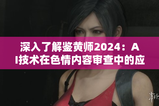 深入了解鑒黃師2024：AI技術在色情內(nèi)容審查中的應用