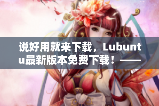 說好用就來下載，Lubuntu最新版本免費下載！——一篇深入探究網(wǎng)絡(luò)軟件的文章