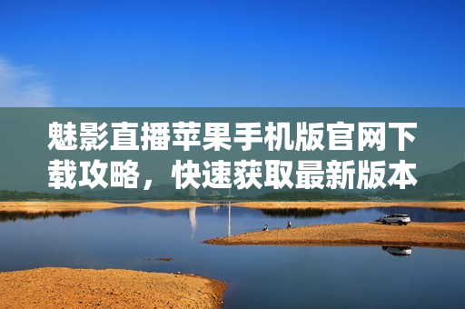 魅影直播蘋果手機版官網(wǎng)下載攻略，快速獲取最新版本軟件及使用教程