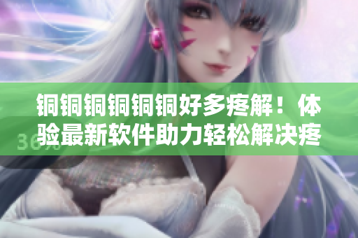 銅銅銅銅銅銅好多疼解！體驗最新軟件助力輕松解決疼痛問題