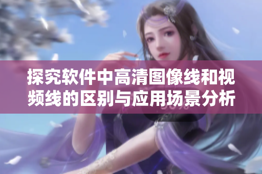 探究軟件中高清圖像線和視頻線的區(qū)別與應(yīng)用場(chǎng)景分析