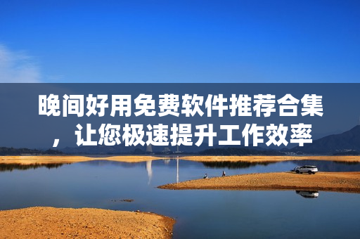 晚間好用免費(fèi)軟件推薦合集，讓您極速提升工作效率