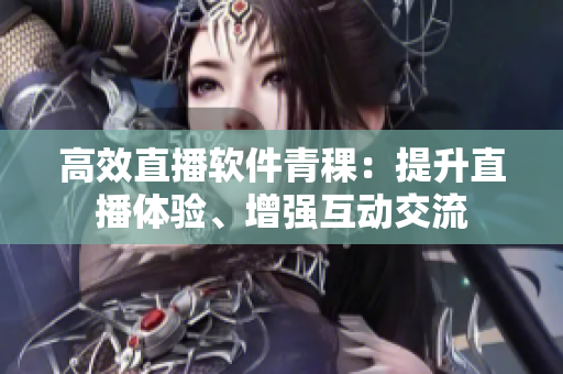 高效直播軟件青稞：提升直播體驗、增強互動交流