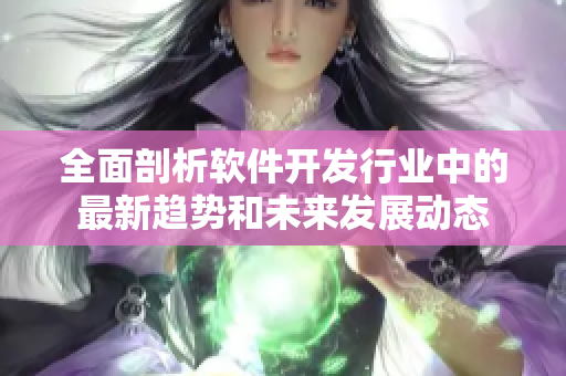 全面剖析軟件開發(fā)行業(yè)中的最新趨勢(shì)和未來發(fā)展動(dòng)態(tài)