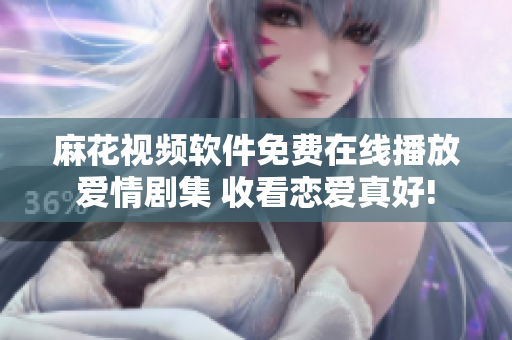 麻花視頻軟件免費(fèi)在線播放愛(ài)情劇集 收看戀愛(ài)真好!