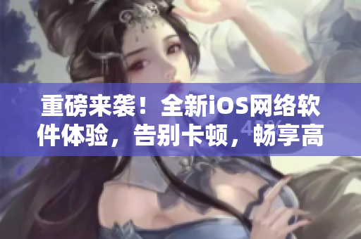 重磅來襲！全新iOS網(wǎng)絡(luò)軟件體驗，告別卡頓，暢享高速溝通
