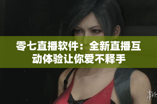 零七直播軟件：全新直播互動(dòng)體驗(yàn)讓你愛不釋手