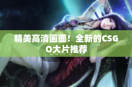 精美高清畫面！全新的CSGO大片推薦