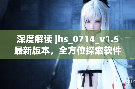 深度解讀 jhs_0714_v1.5最新版本，全方位探索軟件開(kāi)發(fā)技術(shù)
