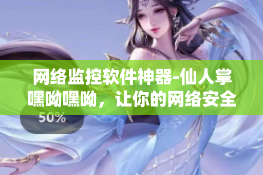 網(wǎng)絡(luò)監(jiān)控軟件神器-仙人掌嘿呦嘿呦，讓你的網(wǎng)絡(luò)安全無(wú)憂！