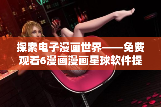 探索電子漫畫世界——免費觀看6漫畫漫畫星球軟件提供的海量漫畫資源