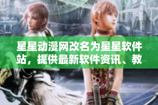 星星動(dòng)漫網(wǎng)改名為星星軟件站，提供最新軟件資訊、教程和下載服務(wù)