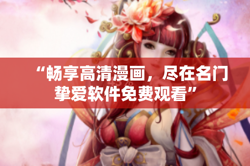 “暢享高清漫畫，盡在名門摯愛軟件免費觀看”