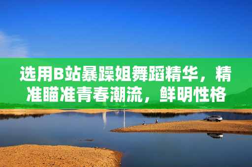 選用B站暴躁姐舞蹈精華，精準(zhǔn)瞄準(zhǔn)青春潮流，鮮明性格舞蹈驚艷全場(chǎng)