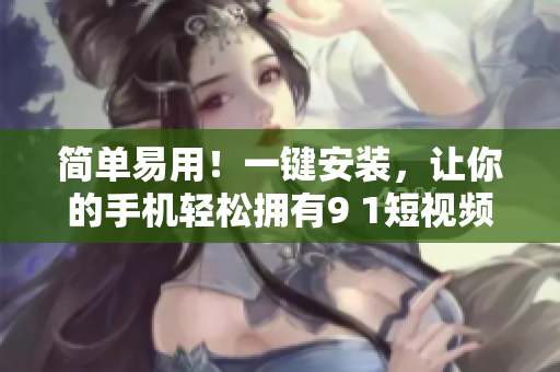 簡單易用！一鍵安裝，讓你的手機(jī)輕松擁有9 1短視頻軟件