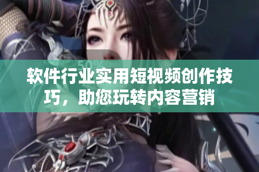 軟件行業(yè)實(shí)用短視頻創(chuàng)作技巧，助您玩轉(zhuǎn)內(nèi)容營(yíng)銷