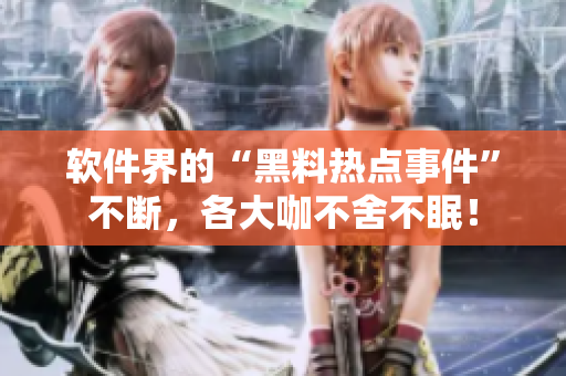 軟件界的“黑料熱點事件”不斷，各大咖不舍不眠！