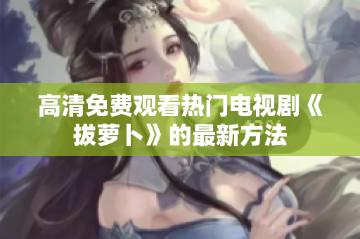 高清免費觀看熱門電視劇《拔蘿卜》的最新方法