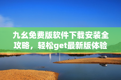 九幺免費(fèi)版軟件下載安裝全攻略，輕松get最新版體驗(yàn)