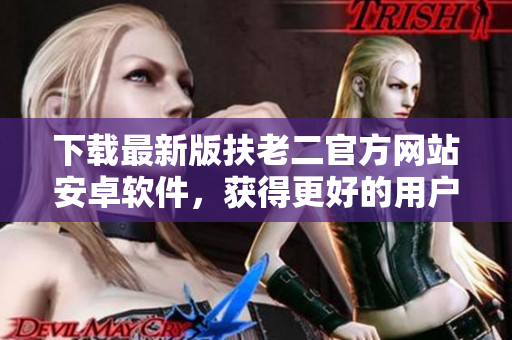 下載最新版扶老二官方網(wǎng)站安卓軟件，獲得更好的用戶體驗(yàn)
