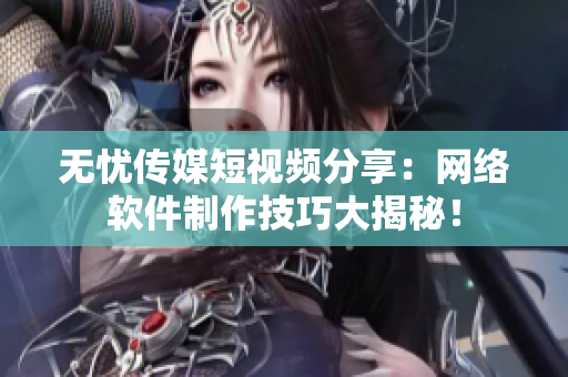 無憂傳媒短視頻分享：網(wǎng)絡(luò)軟件制作技巧大揭秘！