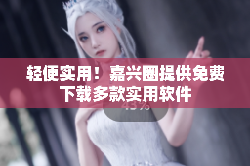 輕便實(shí)用！嘉興圈提供免費(fèi)下載多款實(shí)用軟件