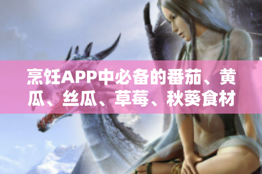 烹飪APP中必備的番茄、黃瓜、絲瓜、草莓、秋葵食材匯總