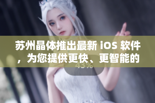 蘇州晶體推出最新 iOS 軟件，為您提供更快、更智能的用戶體驗