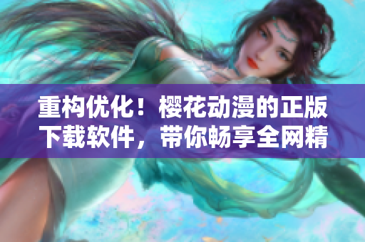 重構優(yōu)化！櫻花動漫的正版下載軟件，帶你暢享全網精彩內容！