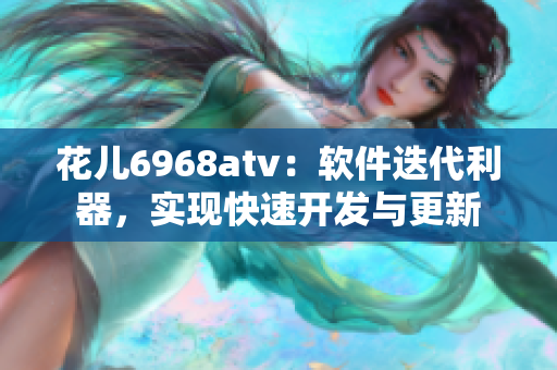花兒6968atv：軟件迭代利器，實(shí)現(xiàn)快速開發(fā)與更新