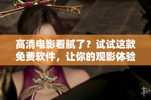 高清電影看膩了？試試這款免費(fèi)軟件，讓你的觀影體驗(yàn)更上一層樓！